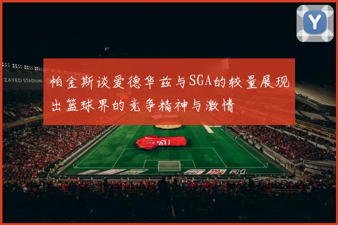 帕金斯谈爱德华兹与SGA的较量展现出篮球界的竞争精神与激情